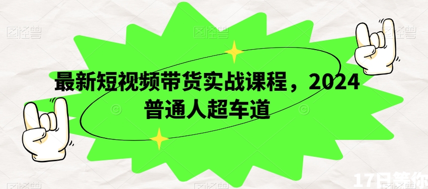 最新短视频带货实战课程,2024普通人超车道-互联网资源大全网