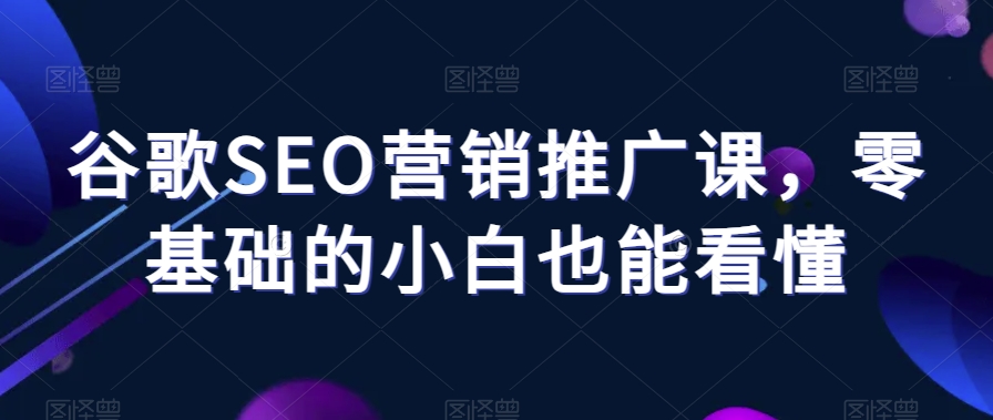 谷歌SEO营销推广课,零基础的小白也能看懂-互联网资源大全网