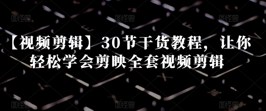 【视频剪辑】30节干货教程,让你轻松学会剪映全套视频剪辑-互联网资源大全网