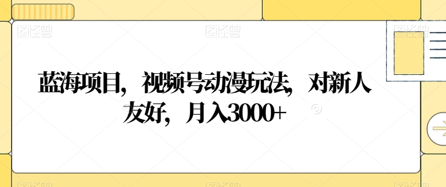 蓝海项目，视频号动漫玩法，对新人友好，月入3000+【揭秘】-互联网资源大全网