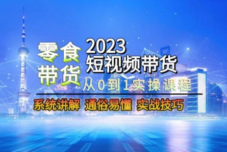 2023短视频带货-零食赛道,从0-1实操课程,系统讲解实战技巧-互联网资源大全网