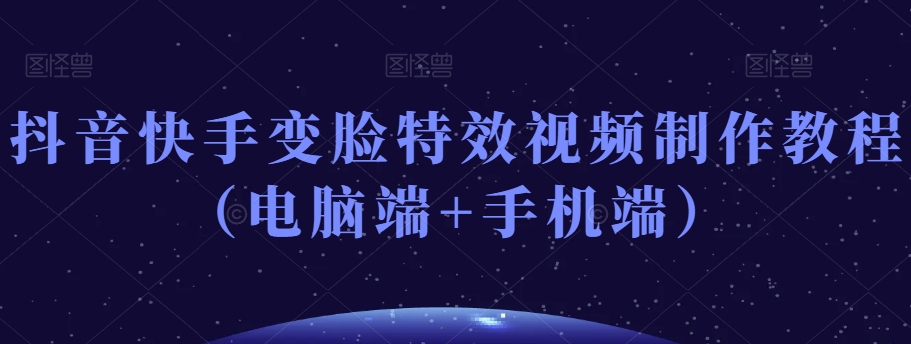 抖音快手变脸特效视频制作教程(电脑端+手机端)-互联网资源大全网
