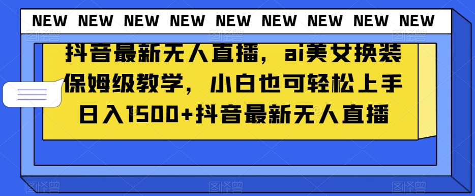 抖音最新无人直播，ai美女换装保姆级教学，小白也可轻松上手日入1500+【揭秘】-互联网资源大全网
