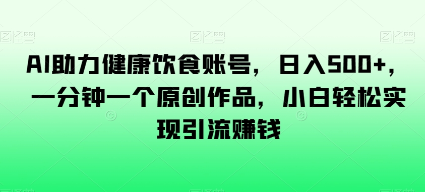 AI助力健康饮食账号，日入500+，一分钟一个原创作品，小白轻松实现引流赚钱【揭秘】-第一资源库