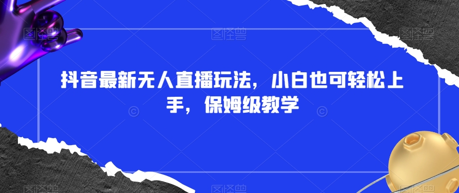 抖音最新无人直播玩法,小白也可轻松上手,保姆级教学,附所有素材+插件【揭秘】-第一资源库