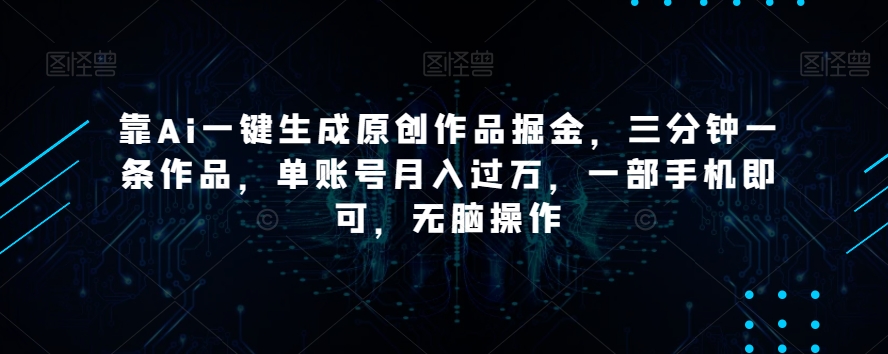 靠Ai一键生成原创作品掘金，三分钟一条作品，单账号月入过万，一部手机即可，无脑操作【揭秘】-互联网资源大全网