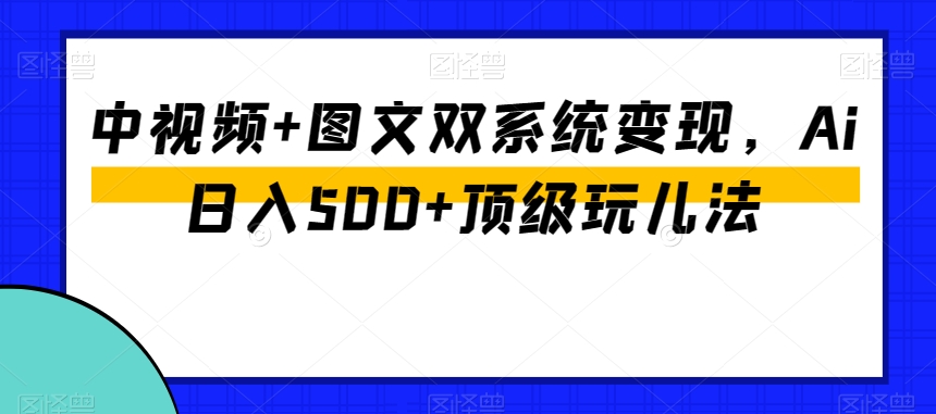 中视频+图文双系统变现,Ai日入500+顶级玩儿法-互联网资源大全网