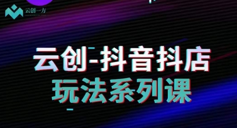 云创-抖音小店系列课,抖音小店运营全攻略-互联网资源大全网