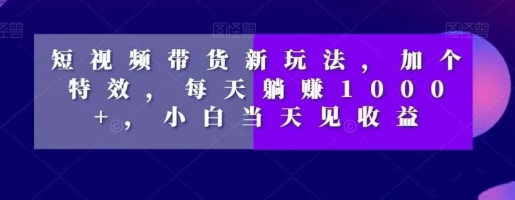 短视频带货新玩法,加个特效,每天躺赚1000+,小白当天见收益【揭秘】-第一资源库