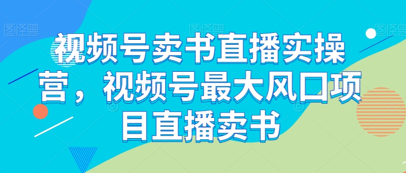 视频号卖书直播实操营,视频号最大风囗项目直播卖书-互联网资源大全网