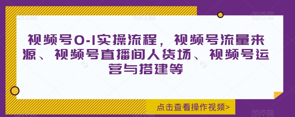 视频号0-1实操流程，视频号流量来源、视频号直播间人货场、视频号运营与搭建等-互联网资源大全网