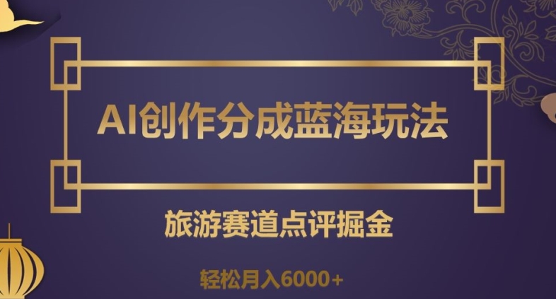 AI创作分成蓝海玩法,旅游赛道点评掘金,轻松月入6000+【揭秘】-互联网资源大全网