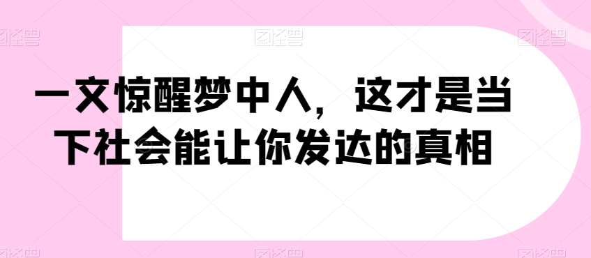 一文惊醒梦中人，这才是当下社会能让你发达的真相【公众号付费文章】-互联网资源大全网