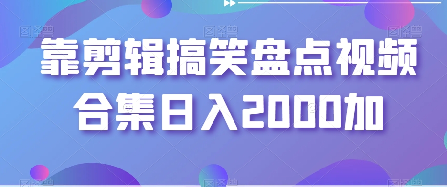 靠剪辑搞笑盘点视频合集日入2000加【揭秘】-互联网资源大全网