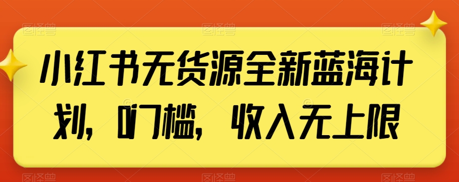 小红书无货源全新蓝海计划，0门槛，收入无上限【揭秘】-互联网资源大全网
