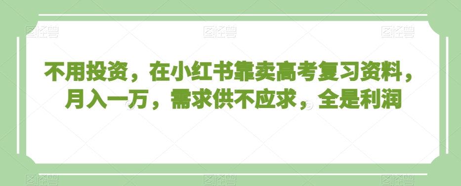 不用投资,在小红书靠卖高考复习资料,月入一万,需求供不应求,全是利润【揭秘】-互联网资源大全网