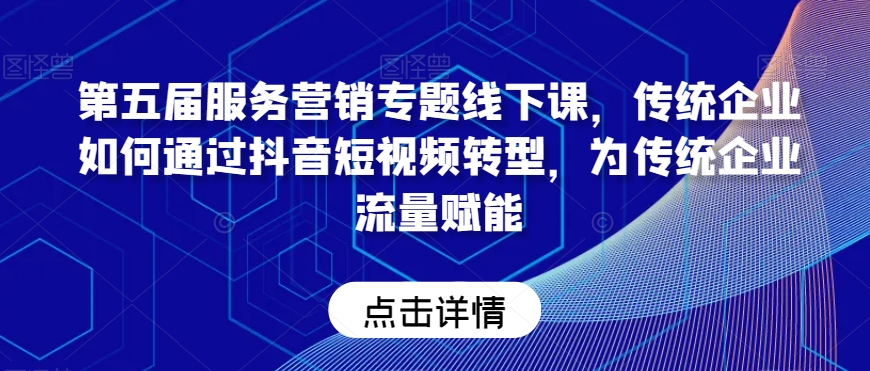 第五届服务营销专题线下课,传统企业如何通过抖音短视频转型,为传统企业流量赋能-互联网资源大全网