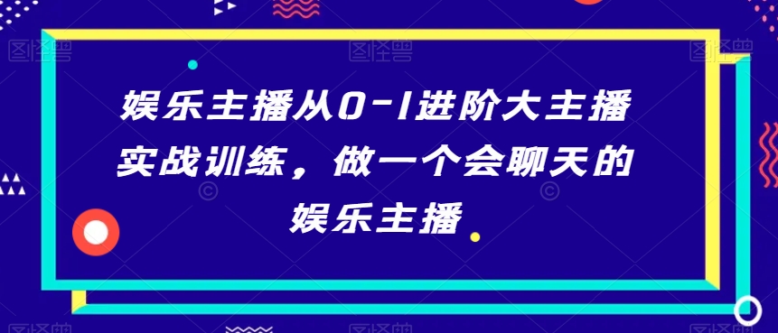 娱乐主播从0-1进阶大主播实战训练,做一个会聊天的娱乐主播-互联网资源大全网