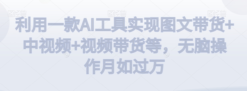 利用一款AI工具实现图文带货+中视频+视频带货等，无脑操作月如过万【揭秘】-第一资源库
