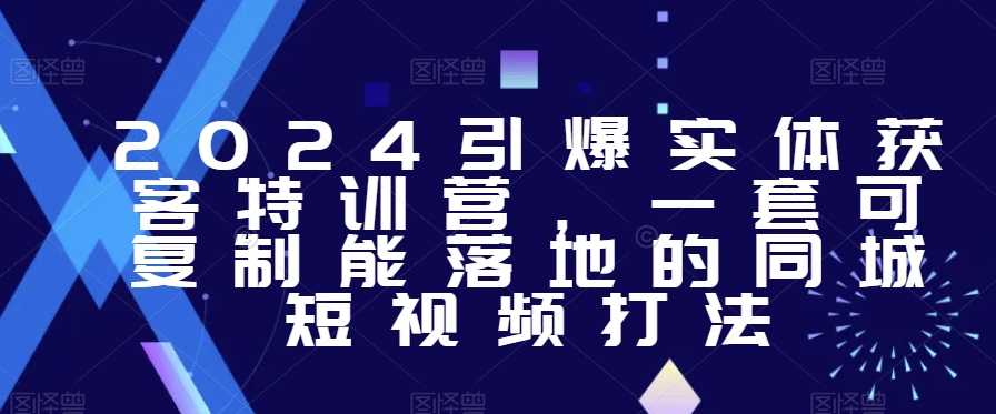 2024引爆实体获客特训营,一套可复制能落地的同城短视频打法-互联网资源大全网