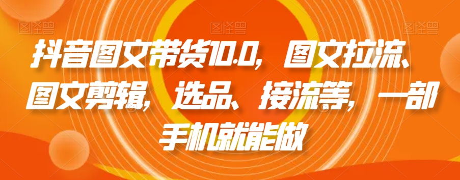 抖音图文带货10.0,图文拉流、图文剪辑,选品、接流等,一部手机就能做-互联网资源大全网