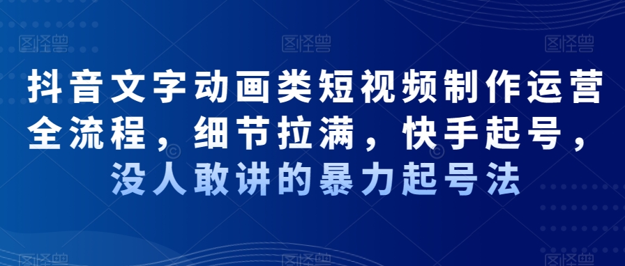 抖音文字动画类短视频制作运营全流程,细节拉满,快手起号,没人敢讲的暴力起号法-互联网资源大全网