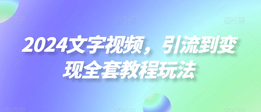 2024文字视频,引流到变现全套教程玩法【揭秘】-互联网资源大全网