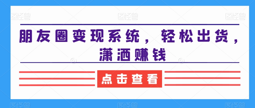朋友圈变现系统,轻松出货,潇洒赚钱-互联网资源大全网