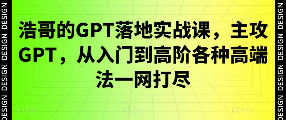 浩哥的GPT落地实战课，主攻GPT，从入门到高阶各种高端法一网打尽-互联网资源大全网