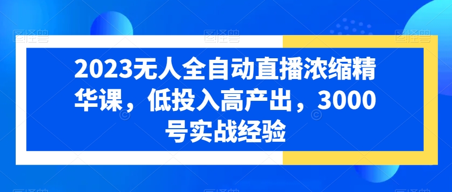 2023无人全自动直播浓缩精华课,低投入高产出,3000号实战经验-第一资源库