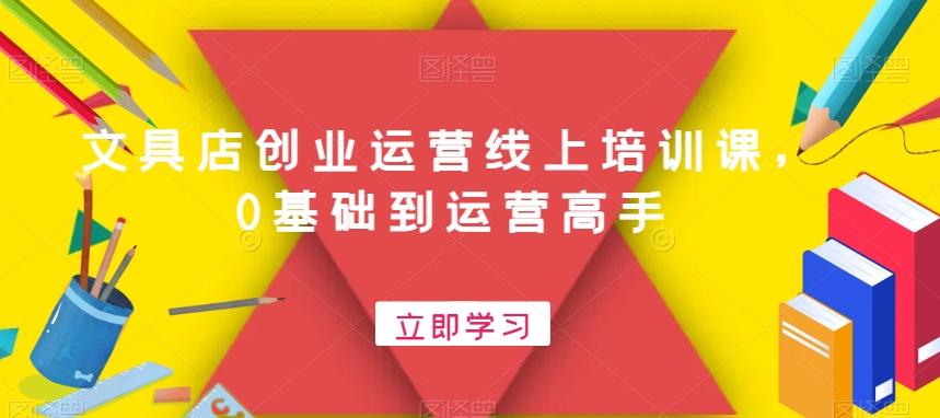 文具店创业运营线上培训课,0基础到运营高手-互联网资源大全网