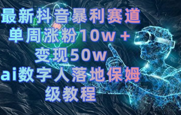 最新抖音暴利赛道，单周涨粉10w＋变现50w的ai数字人落地保姆级教程【揭秘】-互联网资源大全网