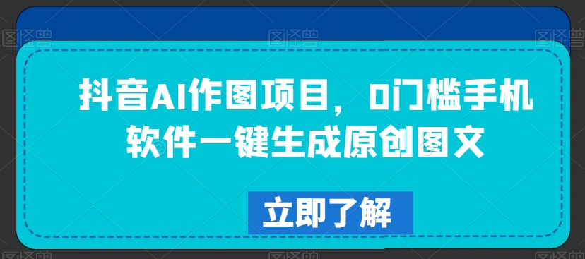 抖音AI作图项目,0门槛手机软件一键生成原创图文【揭秘】-互联网资源大全网