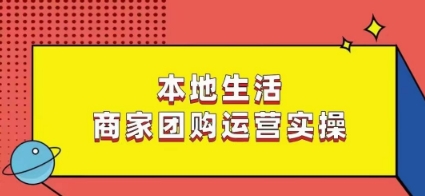 本地生活商家团购运营实操,看完课程即可实操团购运营-互联网资源大全网