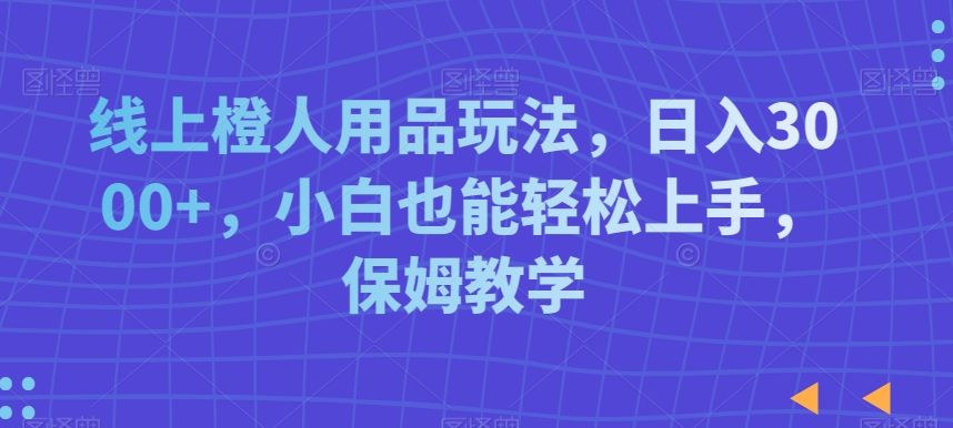 线上橙人用品玩法,日入3000+,小白也能轻松上手,保姆教学【揭秘】-互联网资源大全网