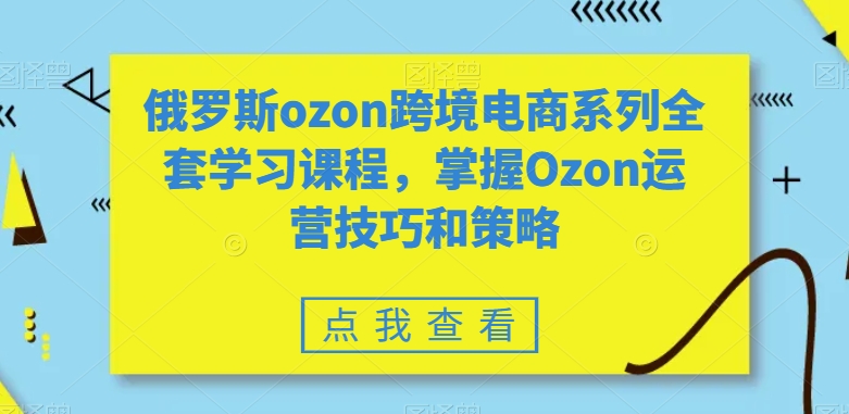俄罗斯ozon跨境电商系列全套学习课程,掌握Ozon运营技巧和策略-互联网资源大全网