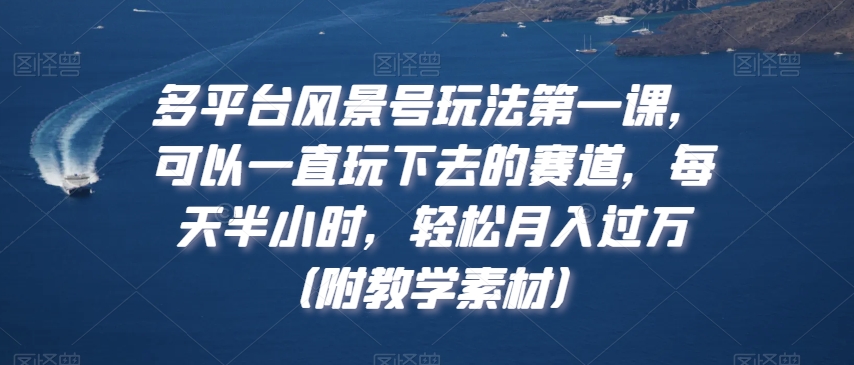 多平台风景号玩法第一课,可以一直玩下去的赛道,每天半小时,轻松月入过万(附教学素材)【揭秘】-互联网资源大全网