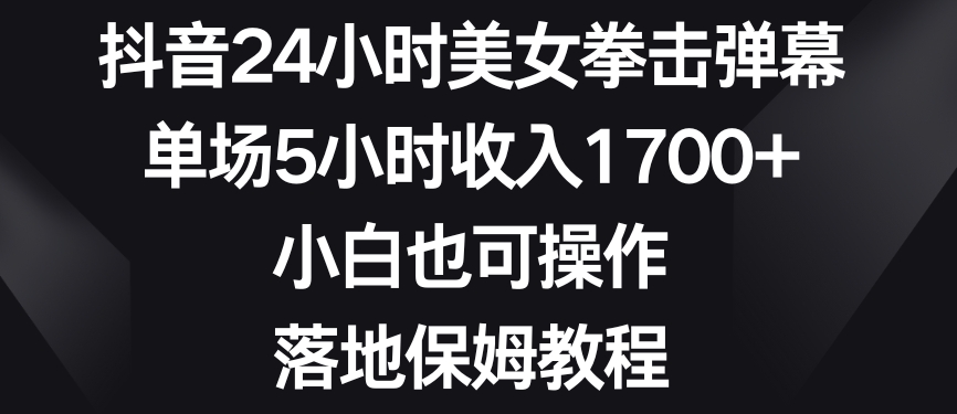 抖音24小时美女拳击弹幕,单场5小时收入1700+,小白也可操作,落地保姆教程【揭秘】-互联网资源大全网