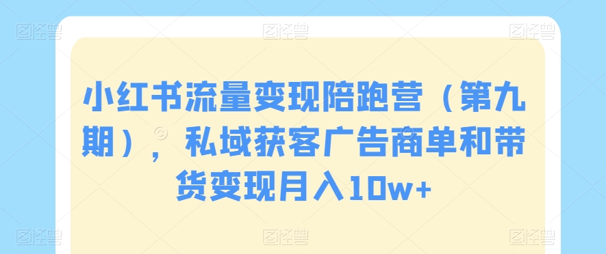 小红书流量变现陪跑营(第九期),私域获客广告商单和带货变现月入10w+-互联网资源大全网