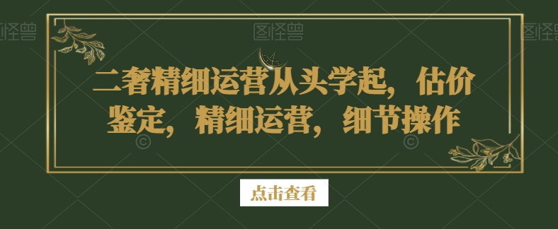 二奢精细运营从头学起,估价鉴定,精细运营,细节操作-第一资源库