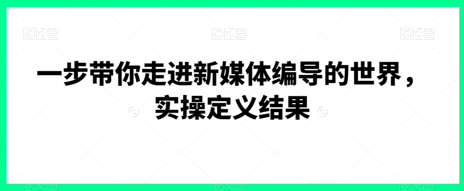 一步带你走进新媒体编导的世界,实操定义结果-互联网资源大全网