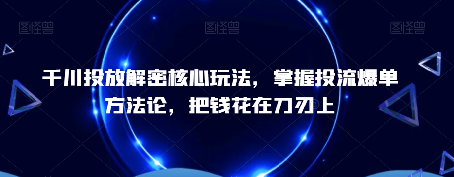 千川投放解密核心玩法，​掌握投流爆单方法论，把钱花在刀刃上-互联网资源大全网