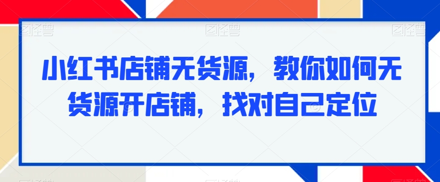 小红书店铺无货源,教你如何无货源开店铺,找对自己定位-第一资源库