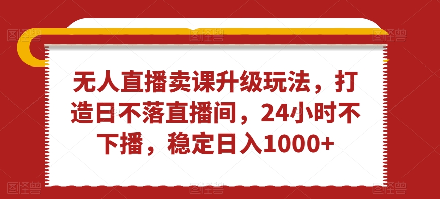 无人直播卖课升级玩法,打造日不落直播间,24小时不下播,稳定日入1000+【揭秘】-互联网资源大全网