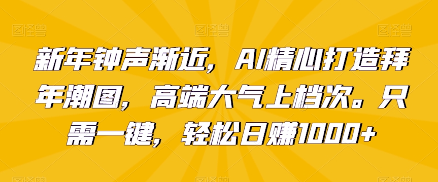 新年钟声渐近,AI精心打造拜年潮图,高端大气上档次。只需一键,轻松日赚1000+【揭秘】-互联网资源大全网