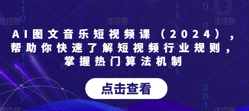 AI图文音乐短视频课(2024),帮助你快速了解短视频行业规则,掌握热门算法机制-互联网资源大全网