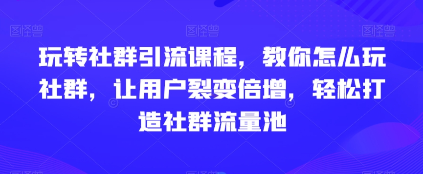 玩转社群引流课程,教你怎么玩社群,让用户裂变倍增,轻松打造社群流量池-互联网资源大全网