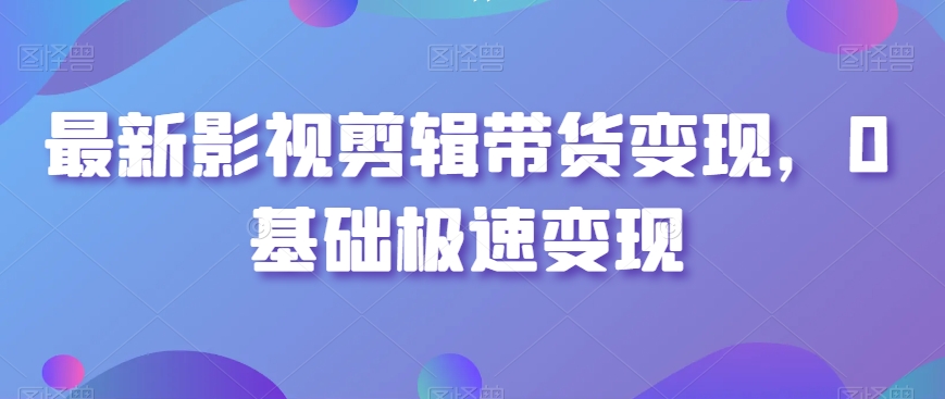 最新影视剪辑带货变现,0基础极速变现-互联网资源大全网
