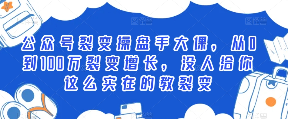 公众号裂变操盘手大课,从0到100万裂变增长,没人给你这么实在的教裂变-互联网资源大全网