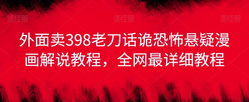 外面卖398老刀话诡恐怖悬疑漫画解说项目,全网最详细教程-互联网资源大全网